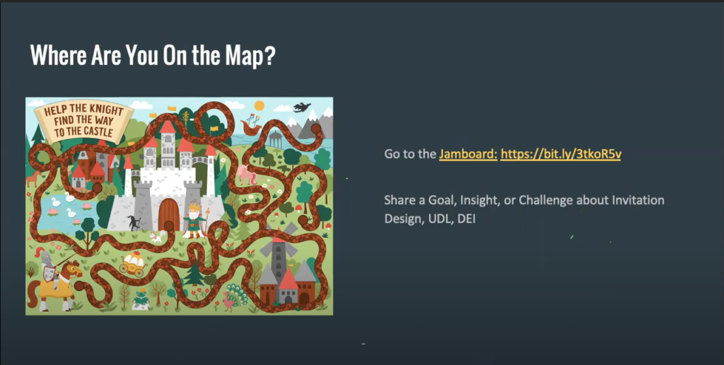 Where are you on the map? Help the knight find the way to the castle. Go to the Jamboard: https://bit.ly/3tkoR5v. Share a Goal, Insight, or Challenge about Invitation Design, UDL, DEI.