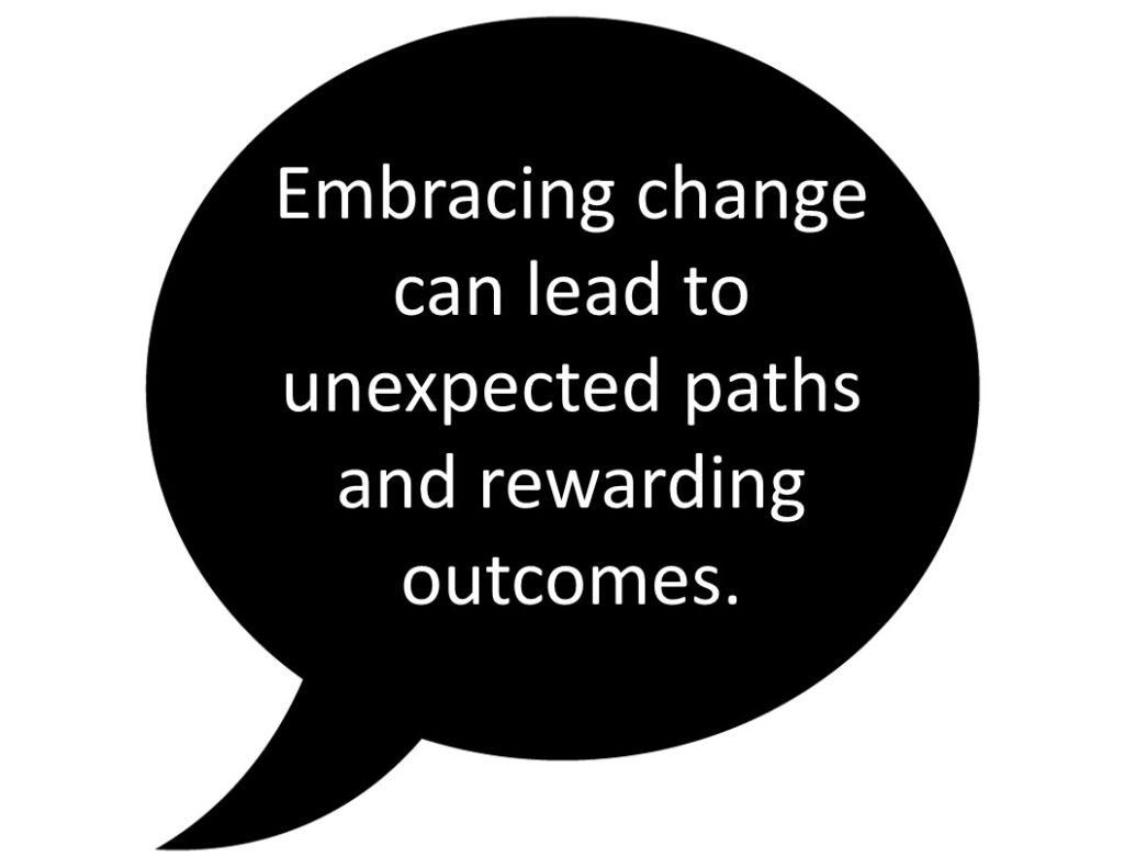 Embracing change can lead to unexpected paths and rewarding outcomes.